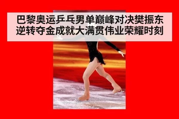 巴黎奥运乒乓男单巅峰对决樊振东逆转夺金成就大满贯伟业荣耀时刻