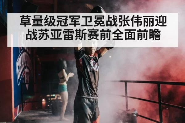 草量级冠军卫冕战张伟丽迎战苏亚雷斯赛前全面前瞻