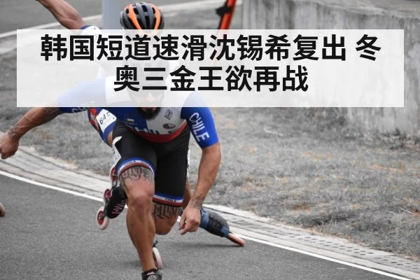 韩国短道速滑沈锡希复出 冬奥三金王欲再战
