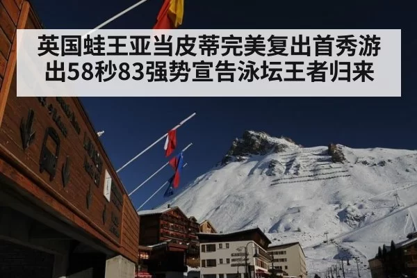 英国蛙王亚当皮蒂完美复出首秀游出58秒83强势宣告泳坛王者归来