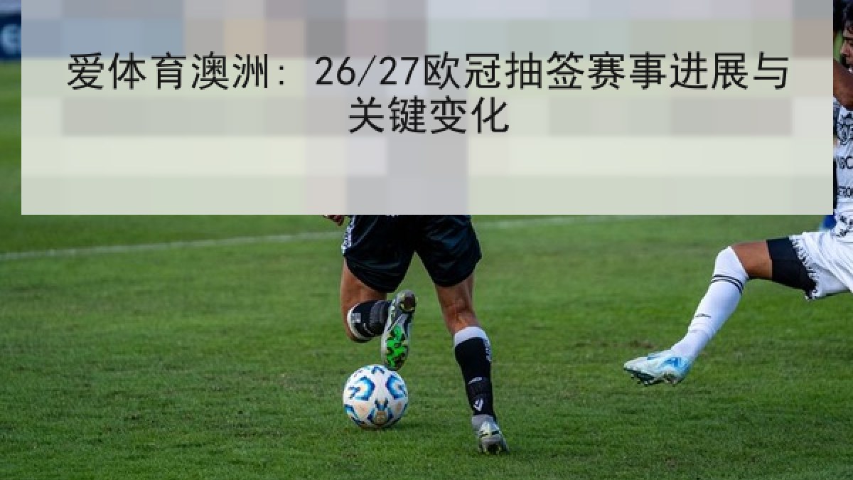 爱体育澳洲: 26/27欧冠抽签赛事进展与关键变化 爱体育澳洲: 26/27欧冠抽签赛事进展与关键变化