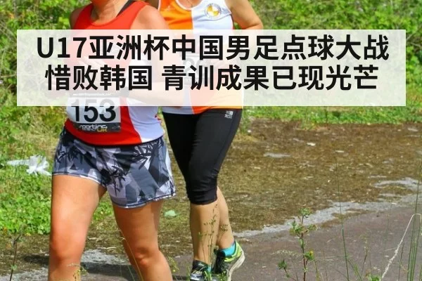 U17亚洲杯中国男足点球大战惜败韩国 青训成果已现光芒