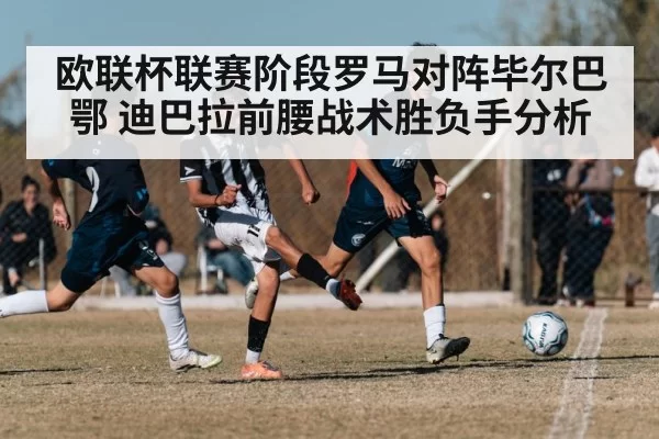 欧联杯联赛阶段罗马对阵毕尔巴鄂 迪巴拉前腰战术胜负手分析